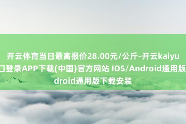 开云体育当日最高报价28.00元/公斤-开云kaiyun登录入口登录APP下载(中国)官方网站 IOS/Android通用版下载安装