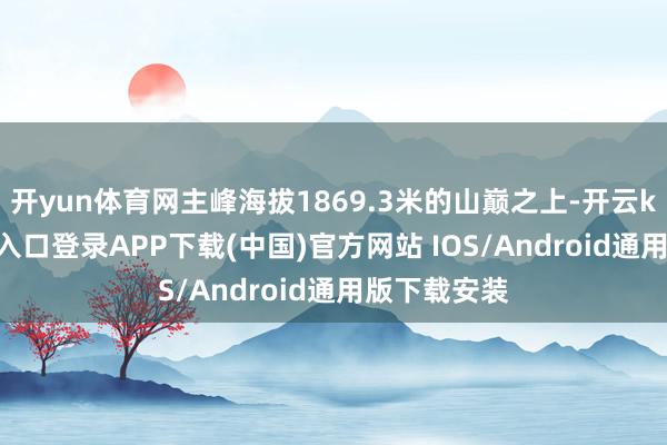 开yun体育网主峰海拔1869.3米的山巅之上-开云kaiyun登录入口登录APP下载(中国)官方网站 IOS/Android通用版下载安装