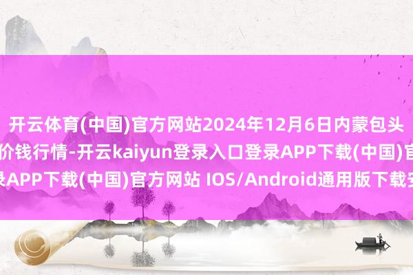 开云体育(中国)官方网站2024年12月6日内蒙包头市友谊蔬菜批发市集价钱行情-开云kaiyun登录入口登录APP下载(中国)官方网站 IOS/Android通用版下载安装
