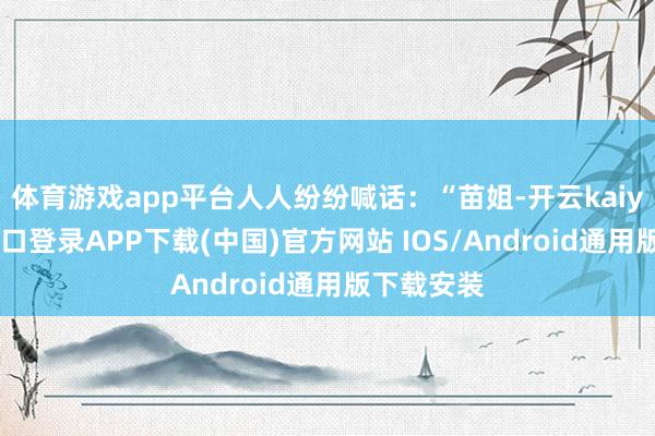 体育游戏app平台人人纷纷喊话：“苗姐-开云kaiyun登录入口登录APP下载(中国)官方网站 IOS/Android通用版下载安装