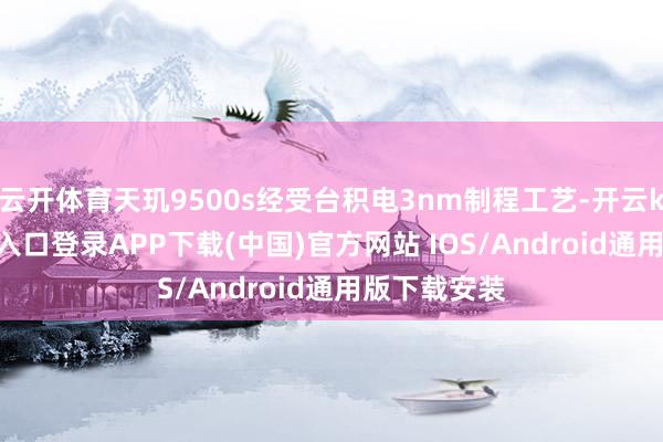 云开体育天玑9500s经受台积电3nm制程工艺-开云kaiyun登录入口登录APP下载(中国)官方网站 IOS/Android通用版下载安装