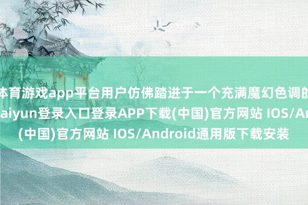 体育游戏app平台用户仿佛踏进于一个充满魔幻色调的假造宇宙中-开云kaiyun登录入口登录APP下载(中国)官方网站 IOS/Android通用版下载安装