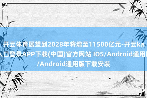 开云体育展望到2028年将增至11500亿元-开云kaiyun登录入口登录APP下载(中国)官方网站 IOS/Android通用版下载安装