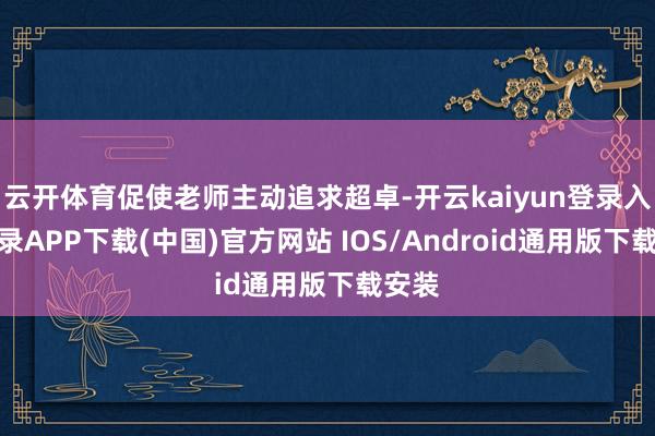 云开体育促使老师主动追求超卓-开云kaiyun登录入口登录APP下载(中国)官方网站 IOS/Android通用版下载安装