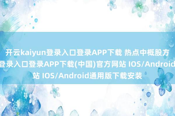 开云kaiyun登录入口登录APP下载 　　热点中概股方面-开云kaiyun登录入口登录APP下载(中国)官方网站 IOS/Android通用版下载安装