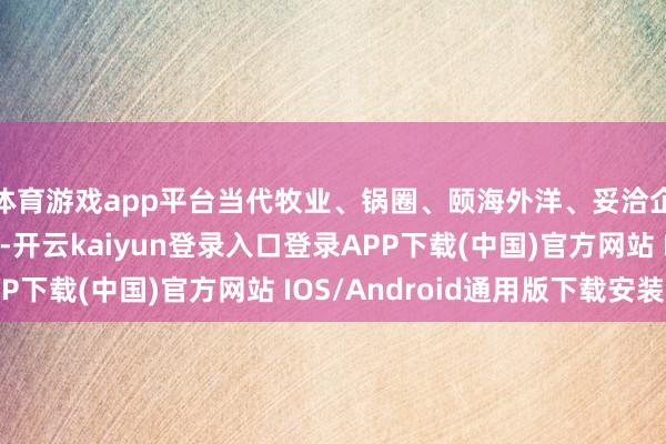 体育游戏app平台当代牧业、锅圈、颐海外洋、妥洽企业中国等涨幅居前-开云kaiyun登录入口登录APP下载(中国)官方网站 IOS/Android通用版下载安装