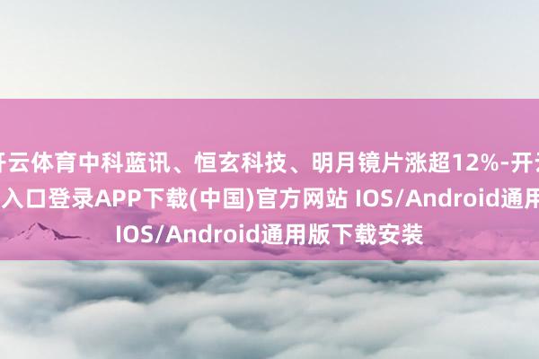 开云体育中科蓝讯、恒玄科技、明月镜片涨超12%-开云kaiyun登录入口登录APP下载(中国)官方网站 IOS/Android通用版下载安装