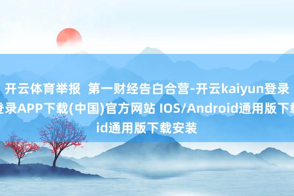 开云体育举报  第一财经告白合营-开云kaiyun登录入口登录APP下载(中国)官方网站 IOS/Android通用版下载安装