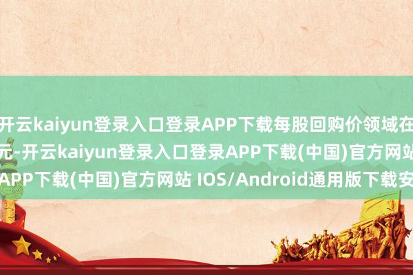 开云kaiyun登录入口登录APP下载每股回购价领域在409.8至422.4港元-开云kaiyun登录入口登录APP下载(中国)官方网站 IOS/Android通用版下载安装