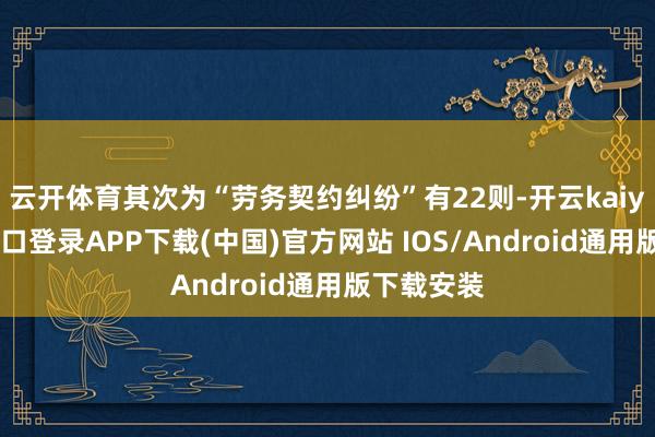 云开体育其次为“劳务契约纠纷”有22则-开云kaiyun登录入口登录APP下载(中国)官方网站 IOS/Android通用版下载安装