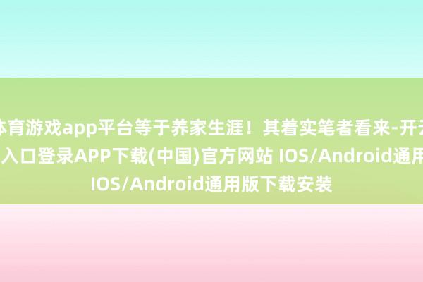 体育游戏app平台等于养家生涯!其着实笔者看来-开云kaiyun登录入口登录APP下载(中国)官方网站 IOS/Android通用版下载安装
