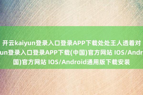 开云kaiyun登录入口登录APP下载处处王人透着对付和朦拢-开云kaiyun登录入口登录APP下载(中国)官方网站 IOS/Android通用版下载安装