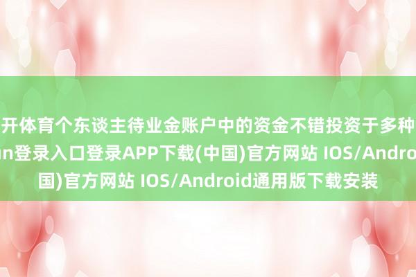 云开体育个东谈主待业金账户中的资金不错投资于多种金融家具-开云kaiyun登录入口登录APP下载(中国)官方网站 IOS/Android通用版下载安装