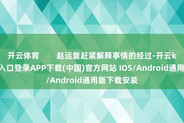 开云体育 赵运复赶紧解释事情的经过-开云kaiyun登录入口登录APP下载(中国)官方网站 IOS/Android通用版下载安装