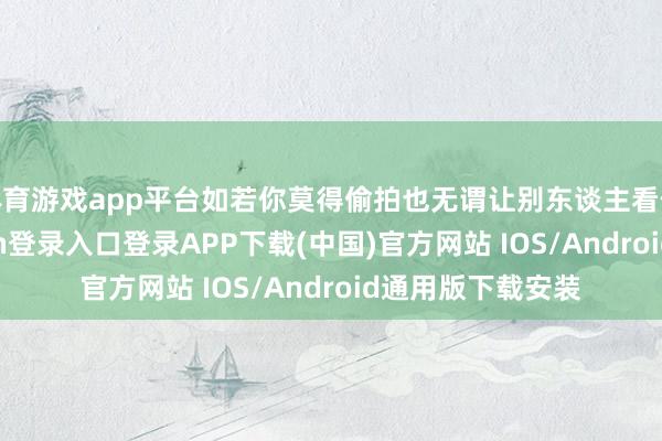 体育游戏app平台如若你莫得偷拍也无谓让别东谈主看你手机-开云kaiyun登录入口登录APP下载(中国)官方网站 IOS/Android通用版下载安装