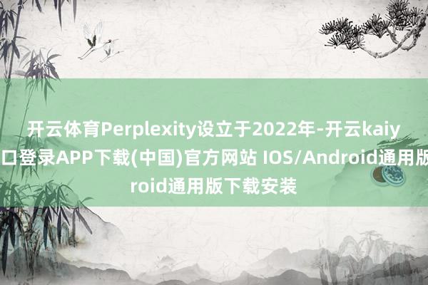 开云体育Perplexity设立于2022年-开云kaiyun登录入口登录APP下载(中国)官方网站 IOS/Android通用版下载安装