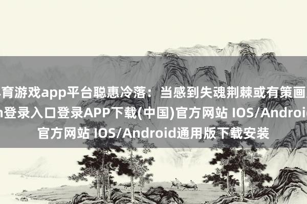 体育游戏app平台聪惠冷落:当感到失魂荆棘或有策画受阻时-开云kaiyun登录入口登录APP下载(中国)官方网站 IOS/Android通用版下载安装