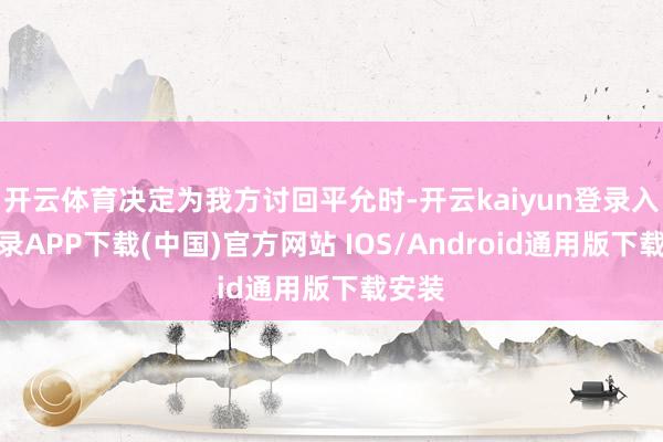 开云体育决定为我方讨回平允时-开云kaiyun登录入口登录APP下载(中国)官方网站 IOS/Android通用版下载安装