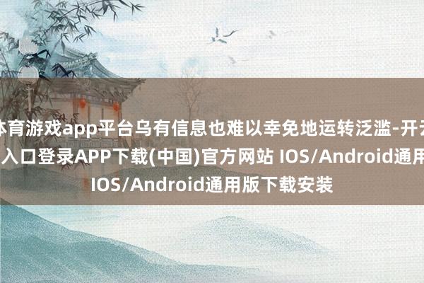 体育游戏app平台乌有信息也难以幸免地运转泛滥-开云kaiyun登录入口登录APP下载(中国)官方网站 IOS/Android通用版下载安装