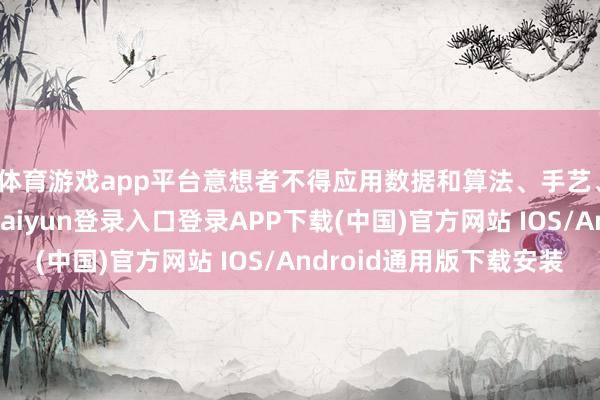 体育游戏app平台意想者不得应用数据和算法、手艺、平台轮番等-开云kaiyun登录入口登录APP下载(中国)官方网站 IOS/Android通用版下载安装