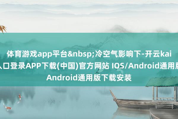 体育游戏app平台 冷空气影响下-开云kaiyun登录入口登录APP下载(中国)官方网站 IOS/Android通用版下载安装