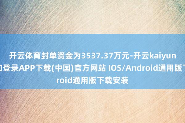 开云体育封单资金为3537.37万元-开云kaiyun登录入口登录APP下载(中国)官方网站 IOS/Android通用版下载安装
