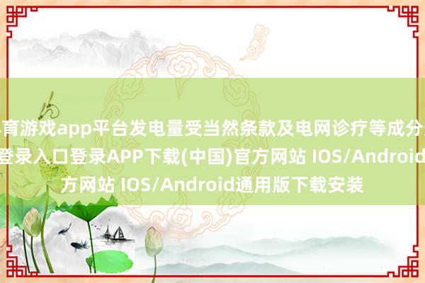 体育游戏app平台发电量受当然条款及电网诊疗等成分影响-开云kaiyun登录入口登录APP下载(中国)官方网站 IOS/Android通用版下载安装
