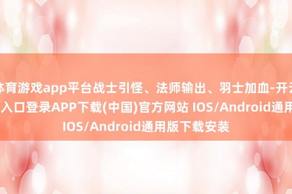 体育游戏app平台战士引怪、法师输出、羽士加血-开云kaiyun登录入口登录APP下载(中国)官方网站 IOS/Android通用版下载安装