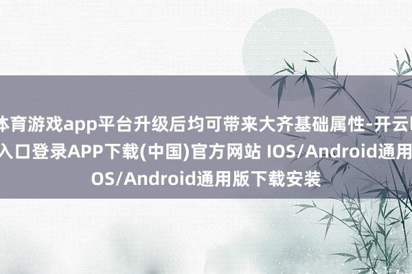 体育游戏app平台升级后均可带来大齐基础属性-开云kaiyun登录入口登录APP下载(中国)官方网站 IOS/Android通用版下载安装