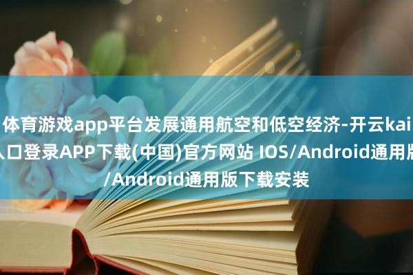 体育游戏app平台发展通用航空和低空经济-开云kaiyun登录入口登录APP下载(中国)官方网站 IOS/Android通用版下载安装