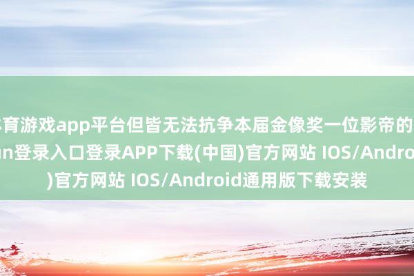 体育游戏app平台但皆无法抗争本届金像奖一位影帝的王者归来-开云kaiyun登录入口登录APP下载(中国)官方网站 IOS/Android通用版下载安装