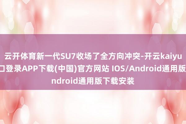 云开体育新一代SU7收场了全方向冲突-开云kaiyun登录入口登录APP下载(中国)官方网站 IOS/Android通用版下载安装