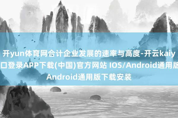 开yun体育网合计企业发展的速率与高度-开云kaiyun登录入口登录APP下载(中国)官方网站 IOS/Android通用版下载安装
