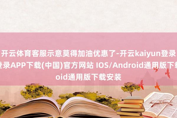 开云体育客服示意莫得加油优惠了-开云kaiyun登录入口登录APP下载(中国)官方网站 IOS/Android通用版下载安装