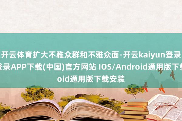 开云体育扩大不雅众群和不雅众面-开云kaiyun登录入口登录APP下载(中国)官方网站 IOS/Android通用版下载安装