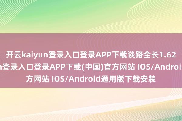 开云kaiyun登录入口登录APP下载谈路全长1.62公里-开云kaiyun登录入口登录APP下载(中国)官方网站 IOS/Android通用版下载安装