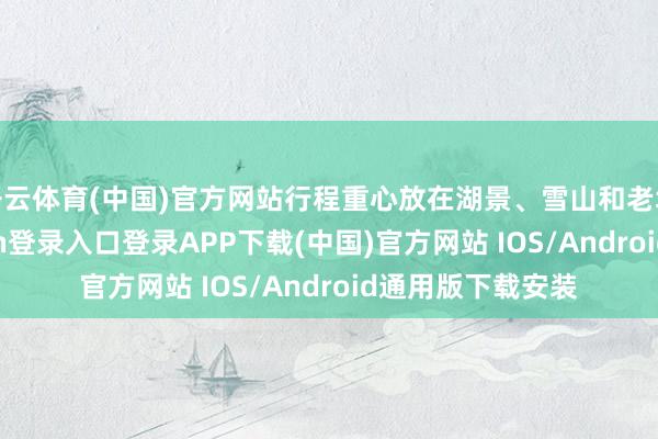 开云体育(中国)官方网站行程重心放在湖景、雪山和老城分布-开云kaiyun登录入口登录APP下载(中国)官方网站 IOS/Android通用版下载安装