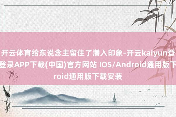 开云体育给东说念主留住了潜入印象-开云kaiyun登录入口登录APP下载(中国)官方网站 IOS/Android通用版下载安装