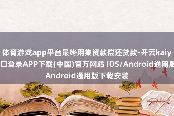 体育游戏app平台最终用集资款偿还贷款-开云kaiyun登录入口登录APP下载(中国)官方网站 IOS/Android通用版下载安装