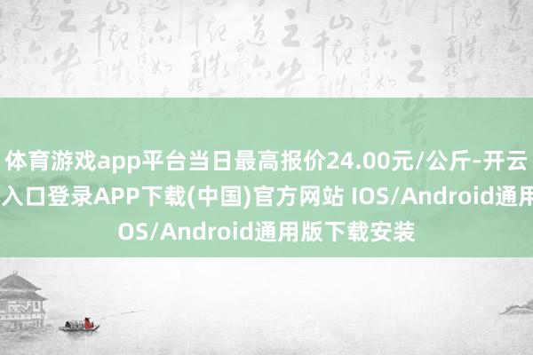 体育游戏app平台当日最高报价24.00元/公斤-开云kaiyun登录入口登录APP下载(中国)官方网站 IOS/Android通用版下载安装
