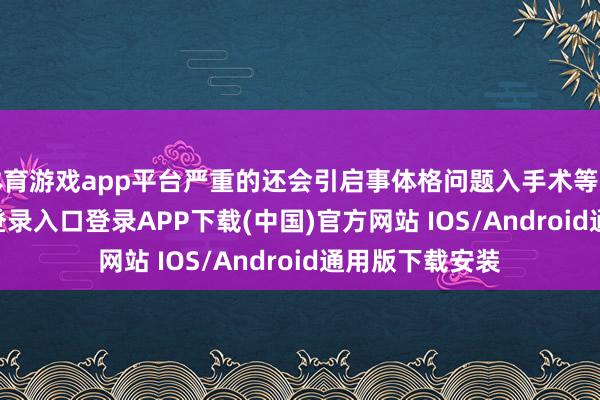 体育游戏app平台严重的还会引启事体格问题入手术等事-开云kaiyun登录入口登录APP下载(中国)官方网站 IOS/Android通用版下载安装