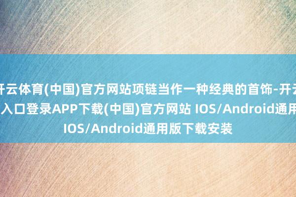 开云体育(中国)官方网站项链当作一种经典的首饰-开云kaiyun登录入口登录APP下载(中国)官方网站 IOS/Android通用版下载安装