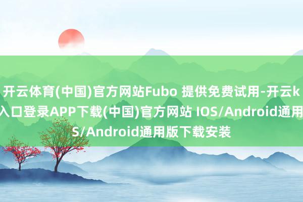 开云体育(中国)官方网站Fubo 提供免费试用-开云kaiyun登录入口登录APP下载(中国)官方网站 IOS/Android通用版下载安装