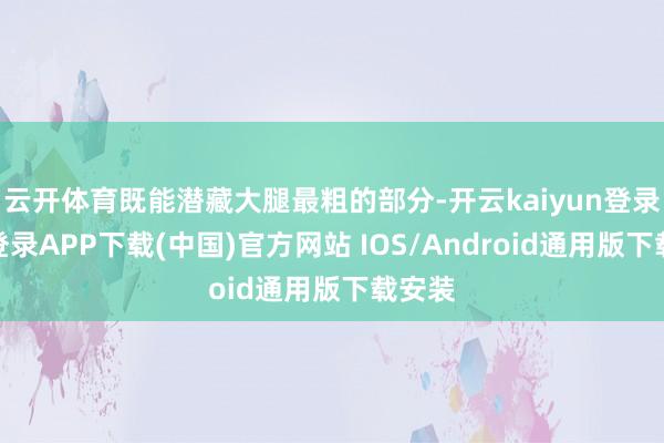 云开体育既能潜藏大腿最粗的部分-开云kaiyun登录入口登录APP下载(中国)官方网站 IOS/Android通用版下载安装
