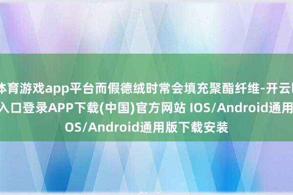 体育游戏app平台而假德绒时常会填充聚酯纤维-开云kaiyun登录入口登录APP下载(中国)官方网站 IOS/Android通用版下载安装