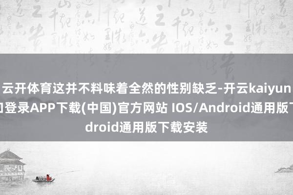 云开体育这并不料味着全然的性别缺乏-开云kaiyun登录入口登录APP下载(中国)官方网站 IOS/Android通用版下载安装