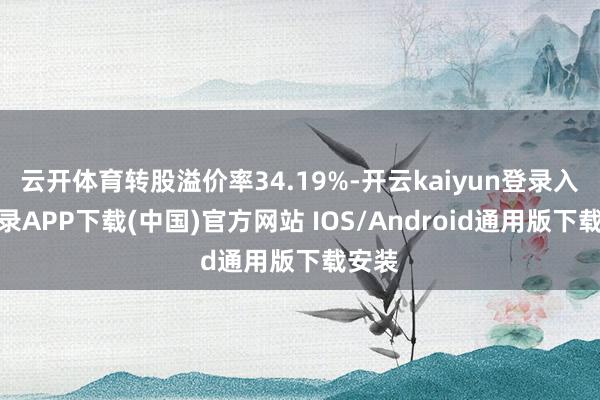 云开体育转股溢价率34.19%-开云kaiyun登录入口登录APP下载(中国)官方网站 IOS/Android通用版下载安装