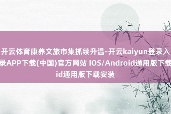 开云体育康养文旅市集抓续升温-开云kaiyun登录入口登录APP下载(中国)官方网站 IOS/Android通用版下载安装