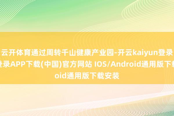 云开体育通过周转千山健康产业园-开云kaiyun登录入口登录APP下载(中国)官方网站 IOS/Android通用版下载安装