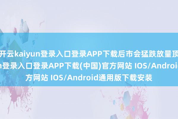 开云kaiyun登录入口登录APP下载后市会猛跌放量顶上跌-开云kaiyun登录入口登录APP下载(中国)官方网站 IOS/Android通用版下载安装